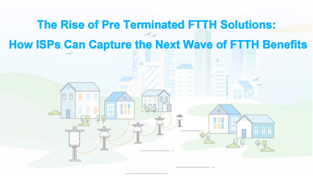 The Rise of Pre Terminated FTTH Solutions: How ISPs Can Capture the Next Wave of FTTH Benefits